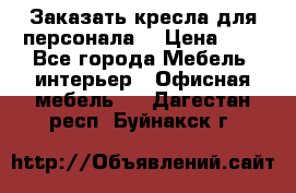 Заказать кресла для персонала  › Цена ­ 1 - Все города Мебель, интерьер » Офисная мебель   . Дагестан респ.,Буйнакск г.